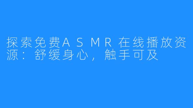 探索免费ASMR在线播放资源：舒缓身心，触手可及
