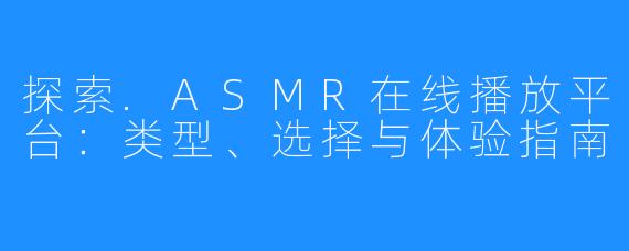 探索.ASMR在线播放平台:类型、选择与体验指南