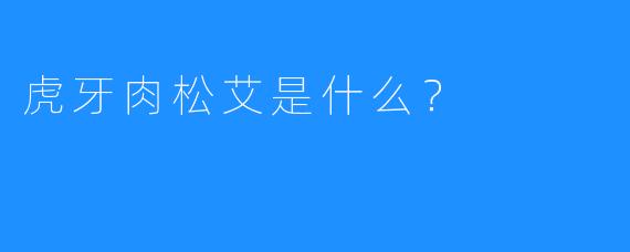 虎牙肉松艾是什么？