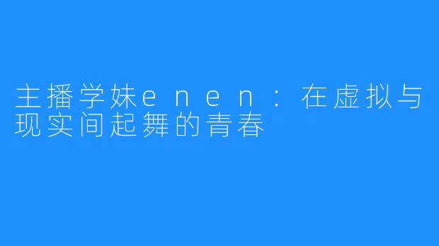 主播学妹enen：在虚拟与现实间起舞的青春