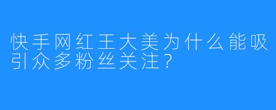 快手网红王大美为什么能吸引众多粉丝关注？