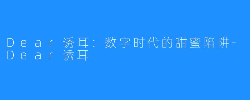 Dear诱耳：数字时代的甜蜜陷阱-Dear诱耳