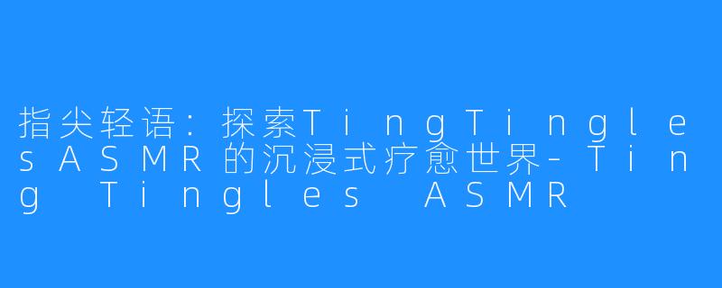 指尖轻语：探索TingTinglesASMR的沉浸式疗愈世界-Ting Tingles ASMR