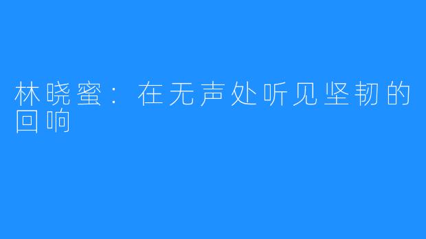林晓蜜：在无声处听见坚韧的回响