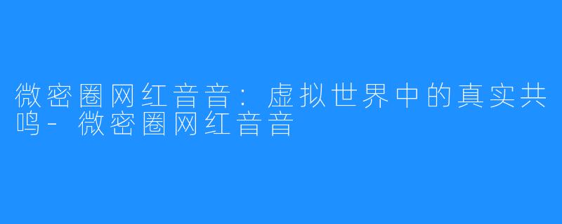 微密圈网红音音：虚拟世界中的真实共鸣-微密圈网红音音