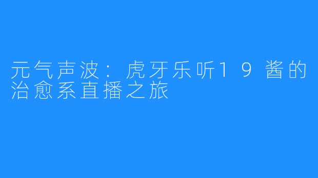 元气声波：虎牙乐听19酱的治愈系直播之旅