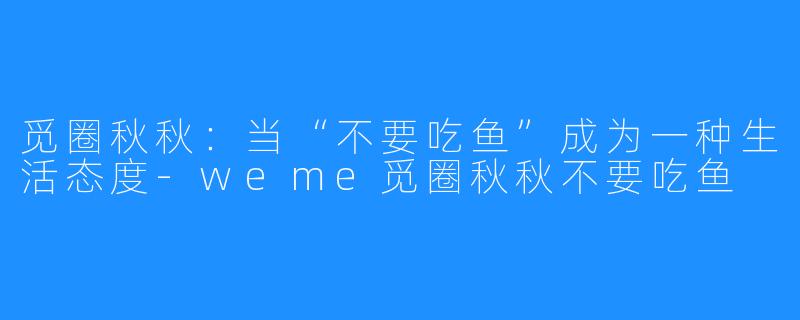 觅圈秋秋:当“不要吃鱼”成为一种生活态度-weme觅圈秋秋不要吃鱼