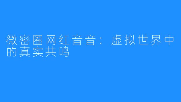 微密圈网红音音：虚拟世界中的真实共鸣