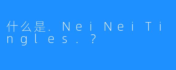 什么是.NeiNeiTingles.？