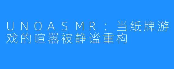 UNOASMR：当纸牌游戏的喧嚣被静谧重构