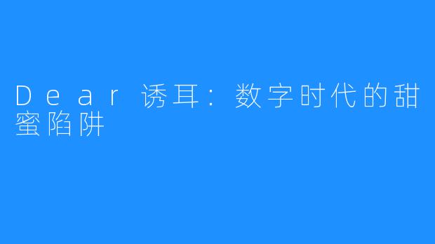 Dear诱耳：数字时代的甜蜜陷阱