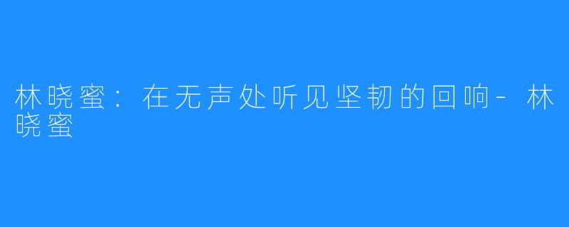 林晓蜜：在无声处听见坚韧的回响-林晓蜜