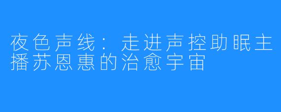 夜色声线:走进声控助眠主播苏恩惠的治愈宇宙