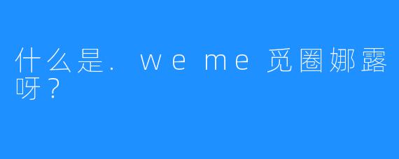 什么是.weme觅圈娜露呀？