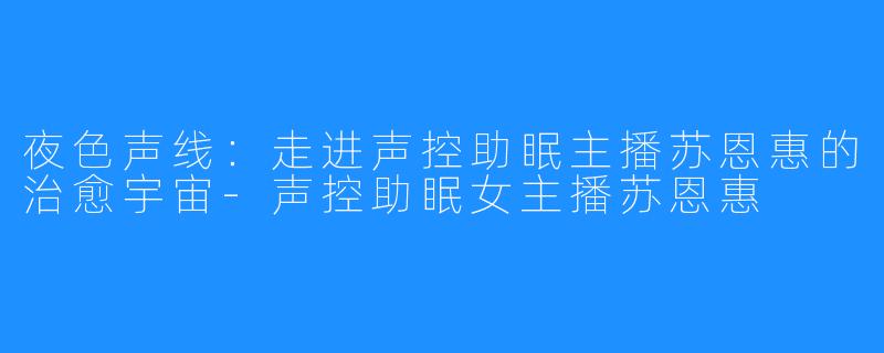 夜色声线:走进声控助眠主播苏恩惠的治愈宇宙-声控助眠女主播苏恩惠