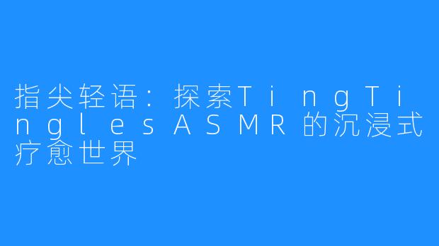 指尖轻语：探索TingTinglesASMR的沉浸式疗愈世界