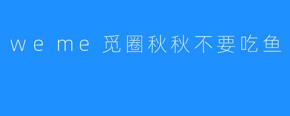 weme觅圈秋秋不要吃鱼