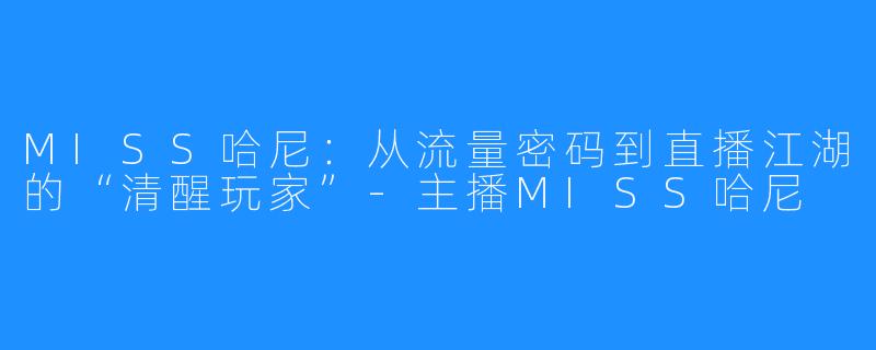 MISS哈尼:从流量密码到直播江湖的“清醒玩家”-主播MISS哈尼