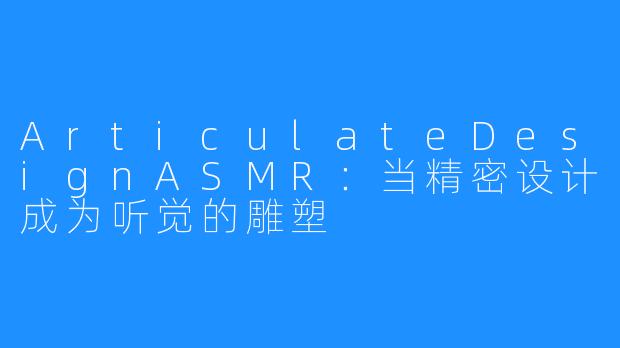 ArticulateDesignASMR：当精密设计成为听觉的雕塑