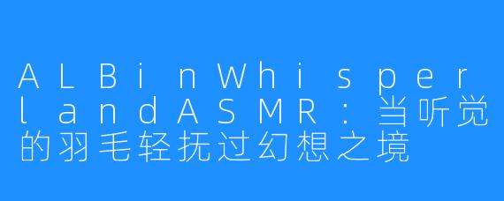 ALBinWhisperlandASMR：当听觉的羽毛轻抚过幻想之境