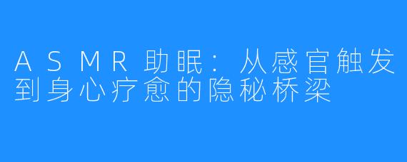 ASMR助眠：从感官触发到身心疗愈的隐秘桥梁