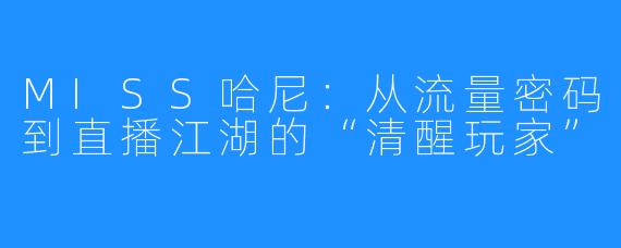 MISS哈尼:从流量密码到直播江湖的“清醒玩家”