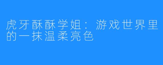 虎牙酥酥学姐：游戏世界里的一抹温柔亮色