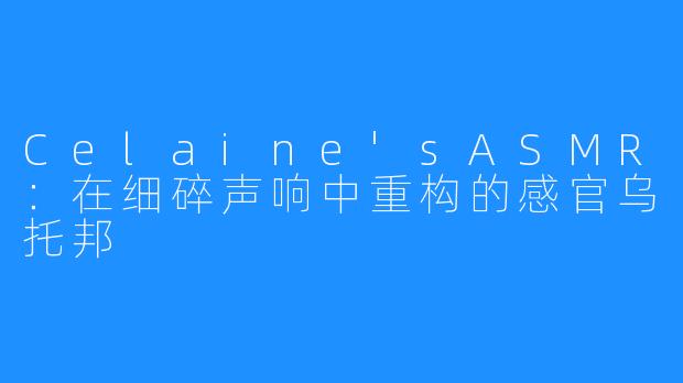 Celaine'sASMR：在细碎声响中重构的感官乌托邦