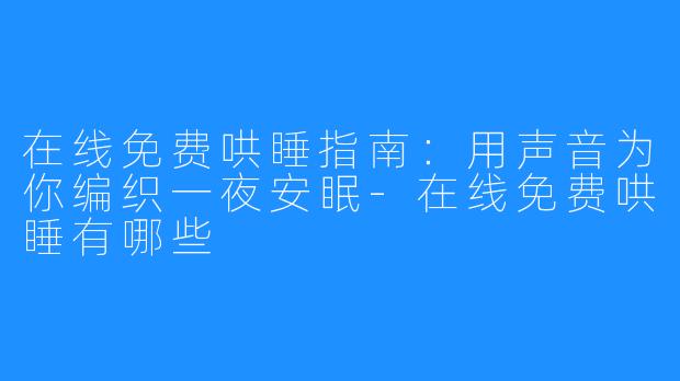 在线免费哄睡指南:用声音为你编织一夜安眠-在线免费哄睡有哪些