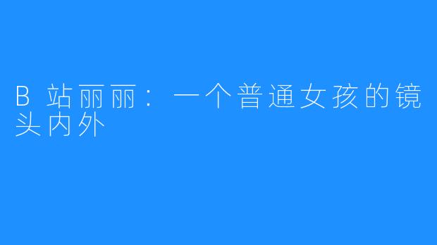 B站丽丽：一个普通女孩的镜头内外