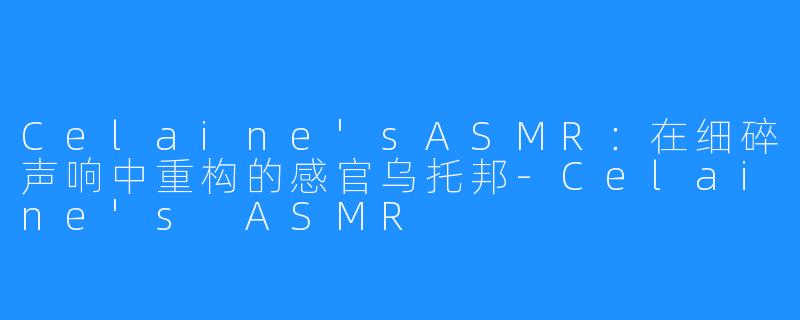 Celaine'sASMR：在细碎声响中重构的感官乌托邦-Celaine's ASMR