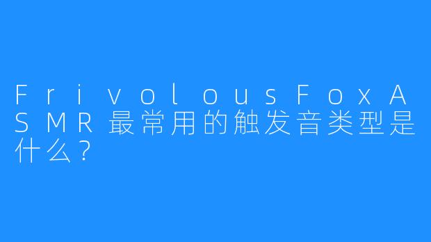 FrivolousFoxASMR最常用的触发音类型是什么？