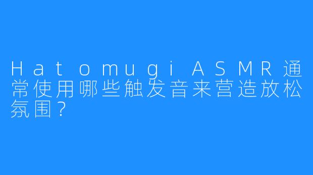 HatomugiASMR通常使用哪些触发音来营造放松氛围？