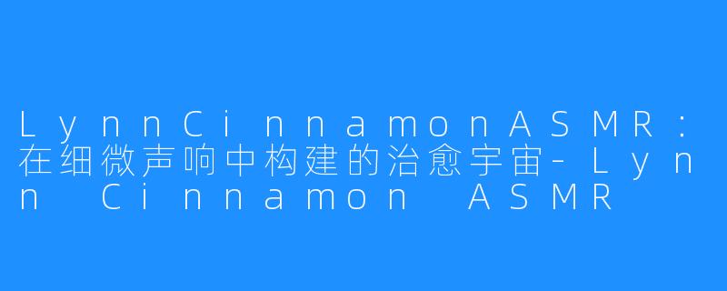 LynnCinnamonASMR:在细微声响中构建的治愈宇宙-Lynn Cinnamon ASMR
