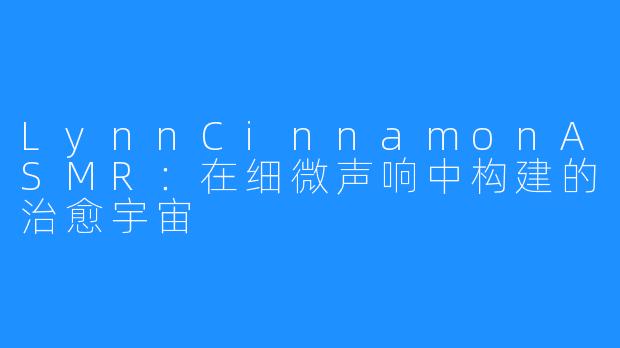 LynnCinnamonASMR:在细微声响中构建的治愈宇宙