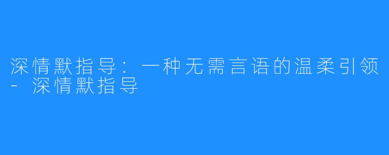 深情默指导：一种无需言语的温柔引领-深情默指导