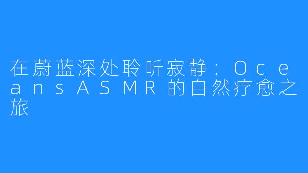 在蔚蓝深处聆听寂静:OceansASMR的自然疗愈之旅