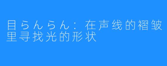 目らんらん:在声线的褶皱里寻找光的形状