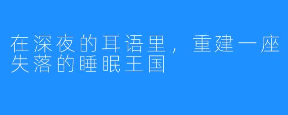 在深夜的耳语里，重建一座失落的睡眠王国
