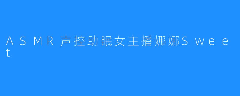 ASMR声控助眠女主播娜娜Sweet