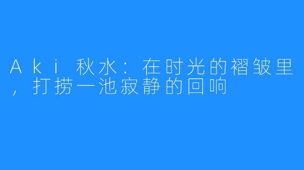 Aki秋水:在时光的褶皱里,打捞一池寂静的回响