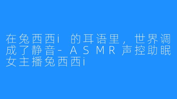 在兔西西i的耳语里，世界调成了静音-ASMR声控助眠女主播兔西西i