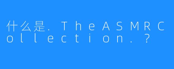什么是.TheASMRCollection.？