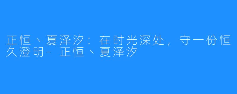 正恒丶夏泽汐:在时光深处,守一份恒久澄明-正恒丶夏泽汐