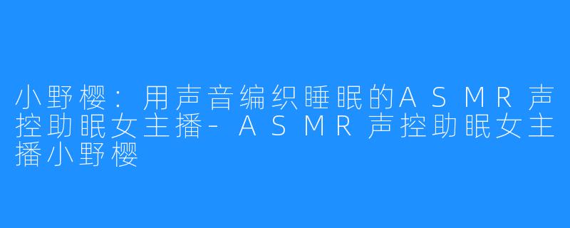 小野樱:用声音编织睡眠的ASMR声控助眠女主播-ASMR声控助眠女主播小野樱