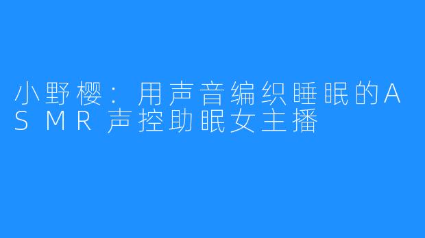 小野樱:用声音编织睡眠的ASMR声控助眠女主播