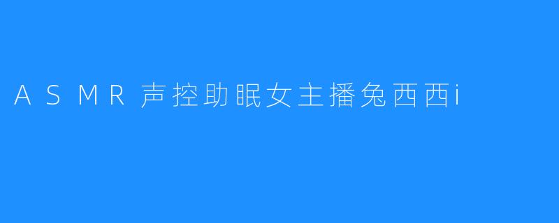 ASMR声控助眠女主播兔西西i