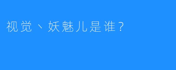 视觉丶妖魅儿是谁？