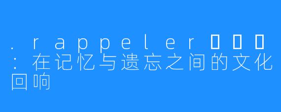 .rappeler하쁠리:在记忆与遗忘之间的文化回响