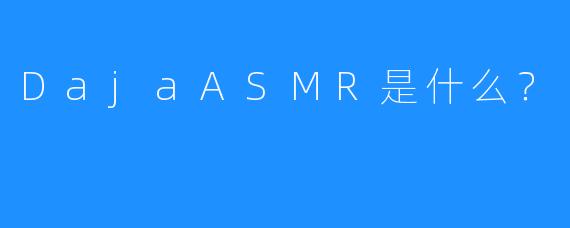DajaASMR是什么？